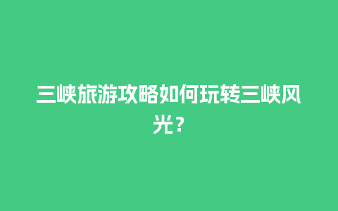 三峡旅游攻略如何玩转三峡风光？