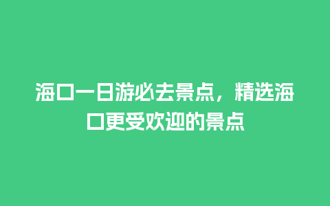 海口一日游必去景点，精选海口更受欢迎的景点