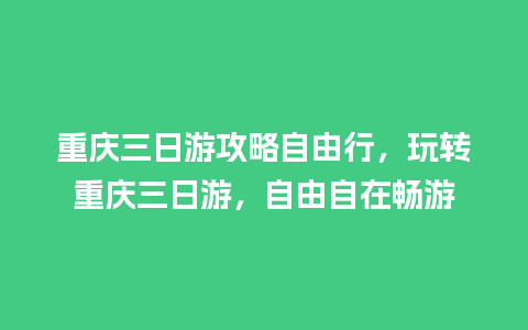 重庆三日游攻略自由行，玩转重庆三日游，自由自在畅游