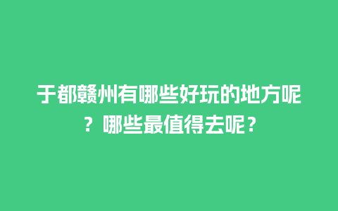 于都赣州有哪些好玩的地方呢？哪些最值得去呢？