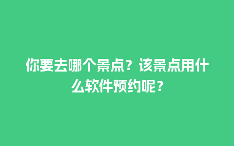 你要去哪个景点？该景点用什么软件预约呢？