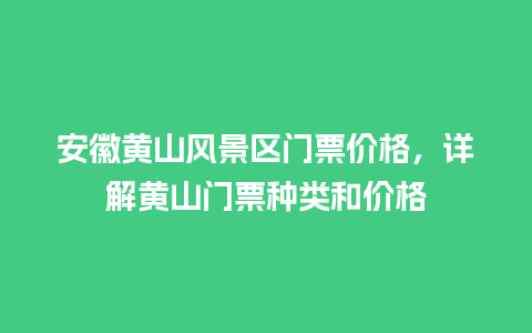 安徽黄山风景区门票价格，详解黄山门票种类和价格