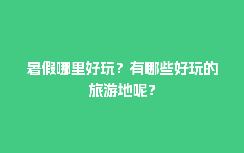 暑假哪里好玩？有哪些好玩的旅游地呢？