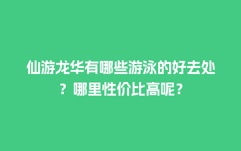 仙游龙华有哪些游泳的好去处？哪里性价比高呢？