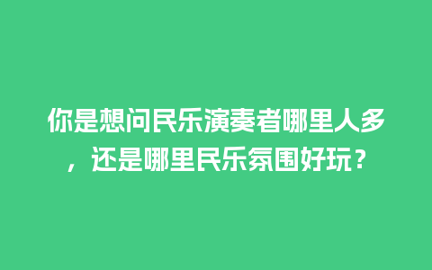 你是想问民乐演奏者哪里人多，还是哪里民乐氛围好玩？