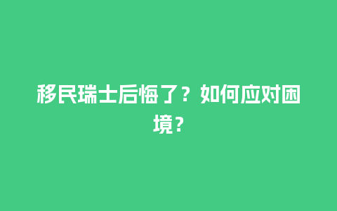 移民瑞士后悔了？如何应对困境？