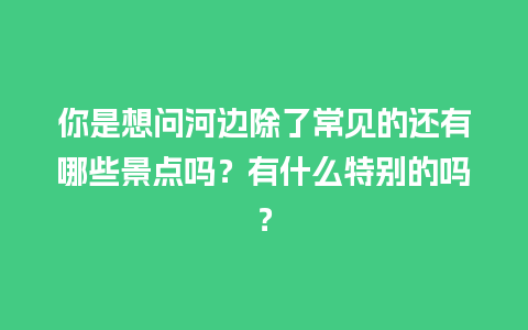 你是想问河边除了常见的还有哪些景点吗？有什么特别的吗？