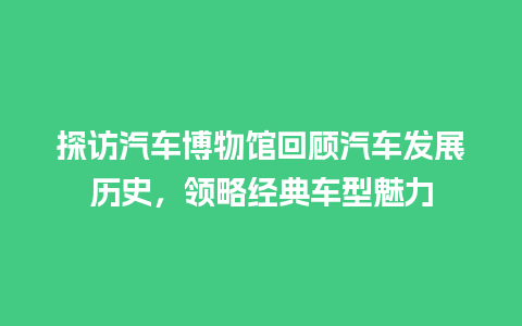 探访汽车博物馆回顾汽车发展历史，领略经典车型魅力