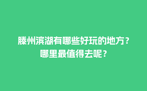 滕州滨湖有哪些好玩的地方？哪里最值得去呢？