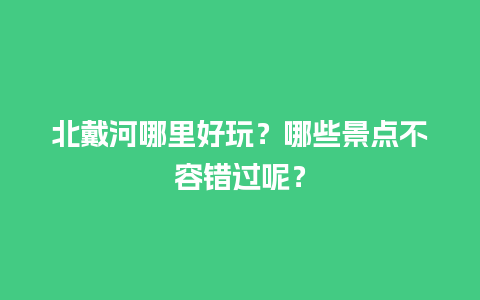 北戴河哪里好玩？哪些景点不容错过呢？