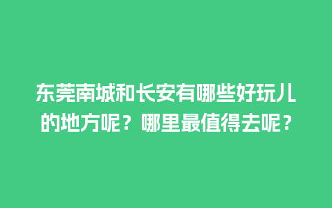 东莞南城和长安有哪些好玩儿的地方呢？哪里最值得去呢？