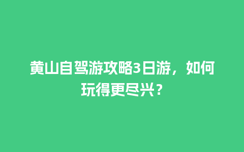 黄山自驾游攻略3日游，如何玩得更尽兴？