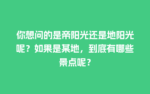 你想问的是帝阳光还是地阳光呢？如果是某地，到底有哪些景点呢？