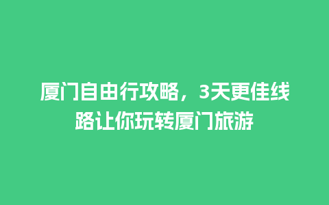 厦门自由行攻略，3天更佳线路让你玩转厦门旅游