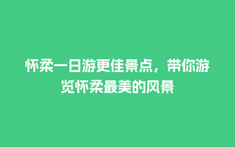 怀柔一日游更佳景点，带你游览怀柔最美的风景