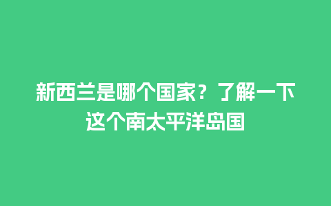 新西兰是哪个国家？了解一下这个南太平洋岛国