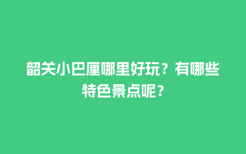 韶关小巴厘哪里好玩？有哪些特色景点呢？