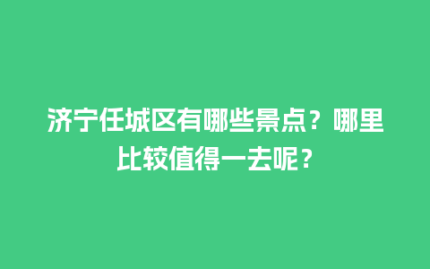 济宁任城区有哪些景点？哪里比较值得一去呢？