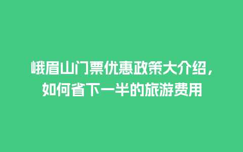 峨眉山门票优惠政策大介绍，如何省下一半的旅游费用