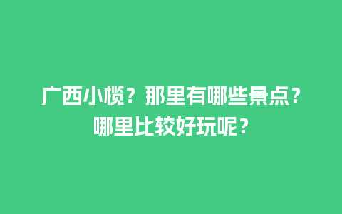 广西小榄？那里有哪些景点？哪里比较好玩呢？