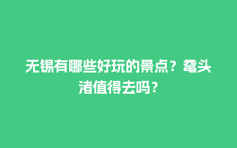 无锡有哪些好玩的景点？鼋头渚值得去吗？