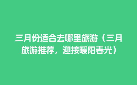 三月份适合去哪里旅游（三月旅游推荐，迎接暖阳春光）