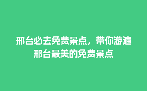 邢台必去免费景点，带你游遍邢台最美的免费景点