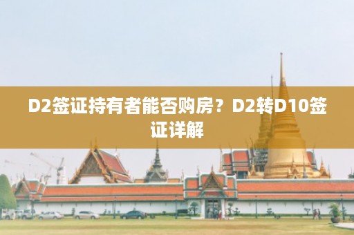 D2签证持有者能否购房？D2转D10签证详解