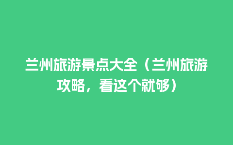 兰州旅游景点大全（兰州旅游攻略，看这个就够）