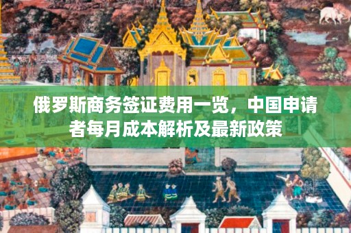 俄罗斯商务签证费用一览，中国申请者每月成本解析及最新政策