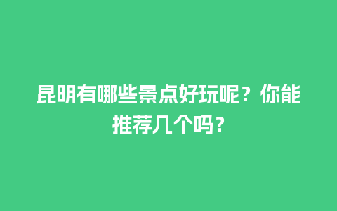 昆明有哪些景点好玩呢？你能推荐几个吗？