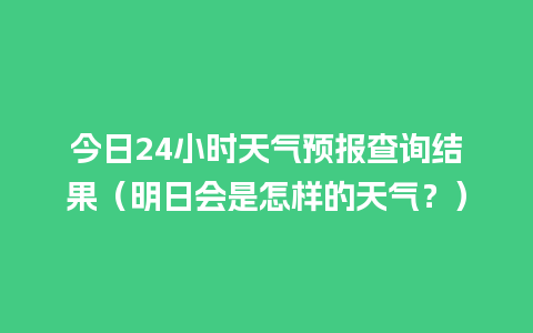 今日24小时天气预报查询结果（明日会是怎样的天气？）