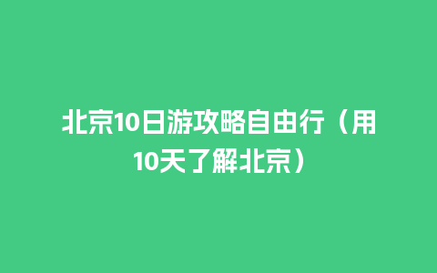 北京10日游攻略自由行（用10天了解北京）