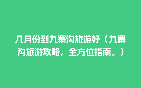 几月份到九寨沟旅游好（九寨沟旅游攻略，全方位指南。）