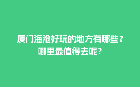 厦门海沧好玩的地方有哪些？哪里最值得去呢？