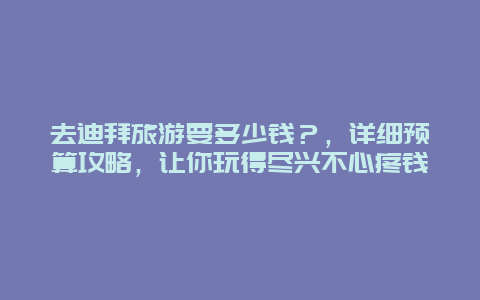 去迪拜旅游要多少钱？，详细预算攻略，让你玩得尽兴不心疼钱