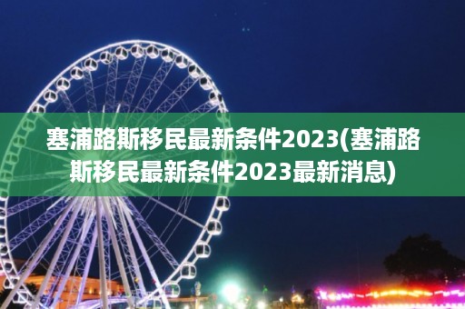 塞浦路斯移民最新条件2025(塞浦路斯移民最新条件2025最新消息)