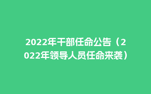 2022年干部任命公告（2022年领导人员任命来袭）