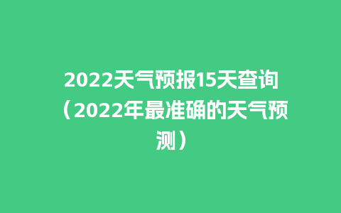 2022天气预报15天查询（2022年最准确的天气预测）