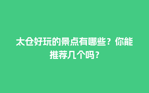 太仓好玩的景点有哪些？你能推荐几个吗？