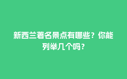 新西兰著名景点有哪些？你能列举几个吗？