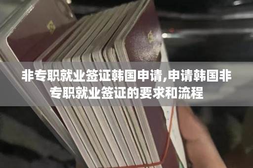 非专职就业签证韩国申请,申请韩国非专职就业签证的要求和流程