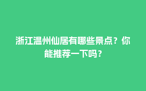 浙江温州仙居有哪些景点？你能推荐一下吗？