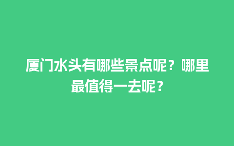 厦门水头有哪些景点呢？哪里最值得一去呢？