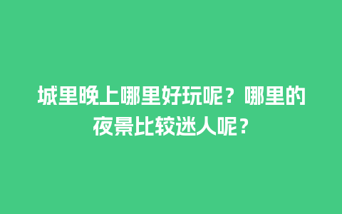 城里晚上哪里好玩呢？哪里的夜景比较迷人呢？