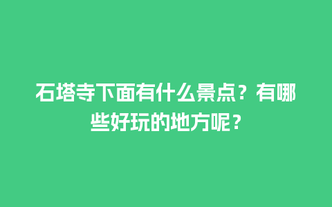 石塔寺下面有什么景点？有哪些好玩的地方呢？