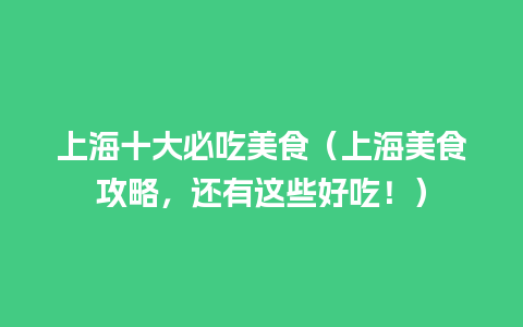 上海十大必吃美食（上海美食攻略，还有这些好吃！）