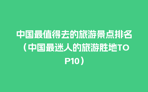 中国最值得去的旅游景点排名（中国最迷人的旅游胜地TOP10）