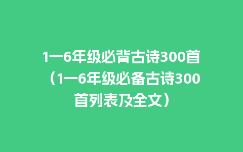 1一6年级必背古诗300首（1一6年级必备古诗300首列表及全文）