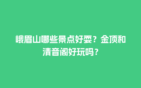 峨眉山哪些景点好耍？金顶和清音阁好玩吗？